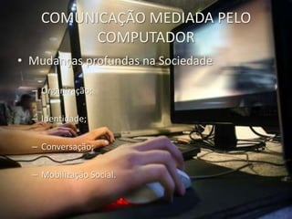 COMUNICAÇÃO MEDIADA PELO COMPUTADORMudanças profundas na SociedadeOrganização;Identidade;Conversação;Mobilização Social.