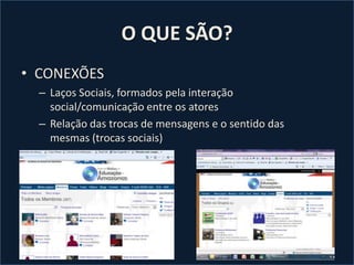 O QUE SÃO?CONEXÕESLaços Sociais, formados pela interação social/comunicação entre os atoresRelação das trocas de mensagens e o sentido das mesmas (trocas sociais)