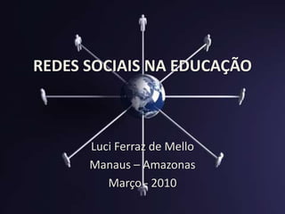 REDES SOCIAIS NA EDUCAÇÃO Luci Ferraz de Mello Manaus – Amazonas Março - 2010 