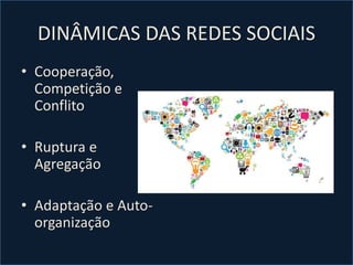 DINÂMICAS DAS REDES SOCIAIS
• Cooperação,
Competição e
Conflito
• Ruptura e
Agregação
• Adaptação e Auto-
organização
 