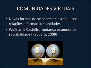 COMUNIDADES VIRTUAIS
• Novas formas de se conectar, estabelecer
relações e formar comunidades
• Wellnan e Castells: mudança essencial da
sociabilidade (Recuero, 2009)
 