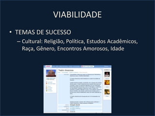 VIABILIDADE
• TEMAS DE SUCESSO
– Cultural: Religião, Política, Estudos Acadêmicos,
Raça, Gênero, Encontros Amorosos, Idade
 
