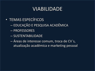 VIABILIDADE
• TEMAS ESPECÍFICOS
– EDUCAÇÃO E PESQUISA ACADÊMICA
– PROFESSORES
– SUSTENTABILIDADE
– Áreas de interesse comum, troca de CV´s,
atualização acadêmica e marketing pessoal
 