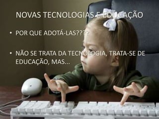 NOVAS TECNOLOGIAS E EDUCAÇÃO
• POR QUE ADOTÁ-LAS????
• NÃO SE TRATA DA TECNOLOGIA, TRATA-SE DE
EDUCAÇÃO, MAS...
 