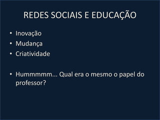 REDES SOCIAIS E EDUCAÇÃO
• Inovação
• Mudança
• Criatividade
• Hummmmm... Qual era o mesmo o papel do
professor?
 
