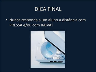 DICA FINAL
• Nunca responda a um aluno a distância com
PRESSA e/ou com RAIVA!
 