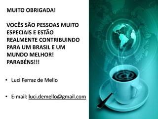 MUITO OBRIGADA!
VOCÊS SÃO PESSOAS MUITO
ESPECIAIS E ESTÃO
REALMENTE CONTRIBUINDO
PARA UM BRASIL E UM
MUNDO MELHOR!
PARABÉNS!!!
• Luci Ferraz de Mello
• E-mail: luci.demello@gmail.com
 
