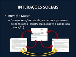 INTERAÇÕES SOCIAIS
• Interação Mútua
– Diálogo, relações interdependentes e processos
de negociação (construção inventiva e cooperada
da relação)
 