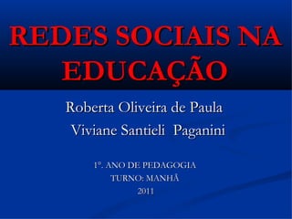 REDES SOCIAIS NA EDUCAÇÃO Roberta Oliveira de Paula  Viviane Santieli  Paganini 1°. ANO DE PEDAGOGIA  TURNO: MANHÃ  2011 