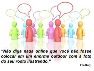 “ Não diga nada online que você não fosse colocar em um enorme outdoor com a foto do seu rosto ilustrando.”   Erin Bury   