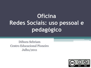OficinaRedes Sociais: uso pessoal e pedagógico Débora Sebriam Centro Educacional Pioneiro Julho/2011 