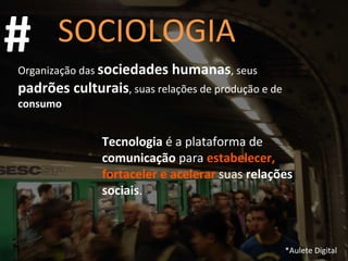 SOCIOLOGIA Organização das  sociedades   humanas , seus  padrões culturais , suas relações de produção e de  consumo Tecnologia  é a plataforma de  comunicação  para   estabelecer, fortaceler e acelerar   suas  relações sociais . # *Aulete Digital 