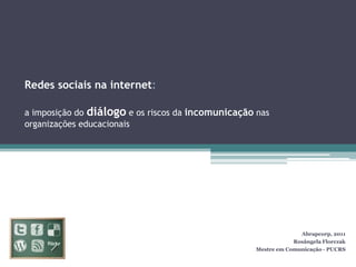 Redes sociais na internet:a imposição do diálogo e os riscos da incomunicação nas organizações educacionais Abrapcorp, 2011 Rosângela Florczak Mestre em Comunicação - PUCRS 
