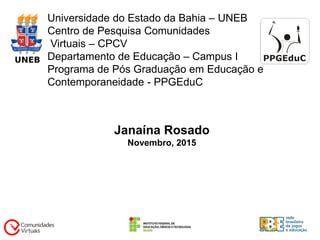 Universidade do Estado da Bahia – UNEB
Centro de Pesquisa Comunidades
Virtuais – CPCV
Departamento de Educação – Campus I
Programa de Pós Graduação em Educação e
Contemporaneidade - PPGEduC
Janaína Rosado
Novembro, 2015
 