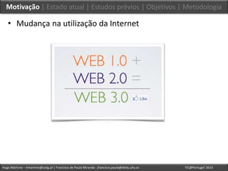 Hugo Mártires – hmartires@ualg.pt | Francisco de Paula Miranda - francisco.paula@dedu.uhu.es TIC@Portugal’ 2013
Motivação | Estado atual | Estudos prévios | Objetivos | Metodologia
• Mudança na utilização da Internet
 