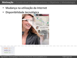 Hugo Mártires – hmartires@ualg.pt | Francisco de Paula Miranda - francisco.paula@dedu.uhu.es TIC@Portugal’ 2013
Motivação | Estado atual | Estudos prévios | Objetivos | Metodologia
• Mudança na utilização da Internet
• Disponibilidade tecnológica
 