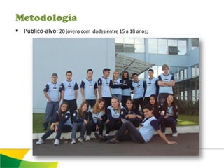 Metodologia
 Público-alvo: 20 jovens com idades entre 15 a 18 anos;
 