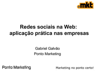 Redes sociais na Web:
aplicação prática nas empresas
Gabriel Galvão
Ponto Marketing
 
