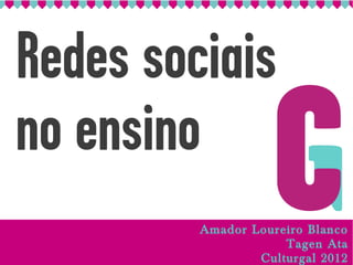Redes sociais
no ensino
         Amador Loureiro Blanco
                     Tagen Ata
                 Culturgal 2012
 