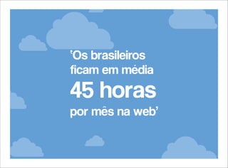 ‘Os brasileiros
ficam em média

45 horas
por mês na web’

 