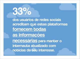 33%
dos usuários de redes sociais
acreditam que estas plataformas

fornecem todas
as informações
necessárias para manter o
internauta atualizado com
notícias de seu interesse.

 