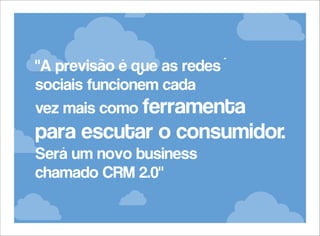 "A previsão é que as redes´
sociais funcionem cada
vez mais como ferramenta

para escutar o consumidor.
Será um novo business
chamado CRM 2.0"

 