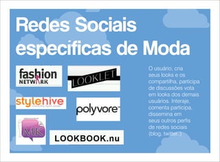 Redes Sociais
específicas de Moda
O usuário, cria
seus looks e os
compartilha, participa
de discussões vota
em looks dos demais
usuários. Interaje,
comenta participa,
dissemina em
seus outros perfis
de redes sociais
(blog, twitter..)

 