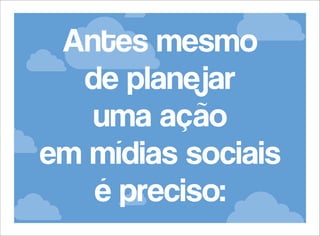 Antes mesmo
de planejar
uma ação
em mídias sociais
é preciso:

 