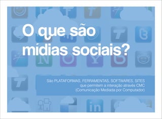 O que são
mídias sociais?
São PLATAFORMAS, FERRAMENTAS, SOFTWARES, SITES
que permitem a interação através CMC
(Comunicação Mediada por Computador)

 