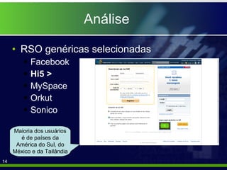 Análise RSO genéricas selecionadas Facebook Hi5 > MySpace Orkut Sonico Maioria dos usuários é de países da América do Sul, do México e da Tailândia 