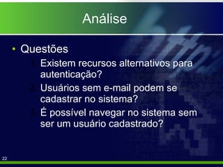 Análise Questões Existem recursos alternativos para autenticação? Usuários sem e-mail podem se cadastrar no sistema? É possível navegar no sistema sem ser um usuário cadastrado? 