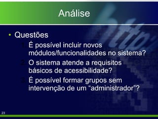 Análise Questões É possível incluir novos módulos/funcionalidades no sistema? O sistema atende a requisitos básicos de acessibilidade? É possível formar grupos sem intervenção de um “administrador”? 