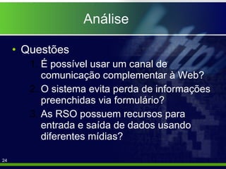 Análise Questões É possível usar um canal de comunicação complementar à Web? O sistema evita perda de informações preenchidas via formulário? As RSO possuem recursos para entrada e saída de dados usando diferentes mídias?  