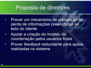 Proposta de diretrizes Prover um mecanismo de prevenção de perda de informações preenchidas no lado do cliente Apoiar a criação do modelo de coordenação pelos usuários finais  Prover  feedback  redundante para ações realizadas no sistema  
