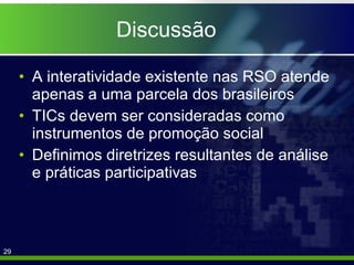 Discussão A interatividade existente nas RSO atende apenas a uma parcela dos brasileiros TICs devem ser consideradas como instrumentos de promoção social Definimos diretrizes resultantes de análise e práticas participativas 