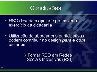Conclusões RSO deveriam apoiar e promover o exercício da cidadania Utilização de abordagens participativas podem contribuir no design  para  e  com  usuários Tornar RSO em Redes Sociais Inclusivas (RSI) 