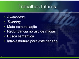 Trabalhos futuros Awareness Tailoring Meta-comunicação Redundância no uso de mídias Busca semântica Infra-estrutura para este cenário 