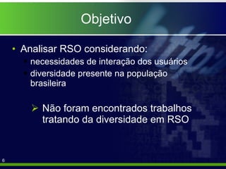 Objetivo Analisar RSO considerando: necessidades de interação dos usuários diversidade presente na população  brasileira Não foram encontrados trabalhos tratando da diversidade em RSO 