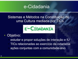e-Cidadania Sistemas e Métodos na Constituição de uma Cultura mediada por TICs Objetivo:  estudar e propor soluções de interação e IU TICs relacionadas ao exercício da cidadania ações conjuntas com a comunidade-alvo 