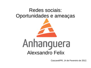 Redes sociais:
Oportunidades e ameaças




    Alexsandro Felix
              Cascavel/PR, 14 de Fevereiro de 2012.
 