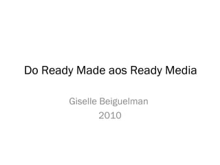 Do Ready Made aos Ready Media
Giselle Beiguelman
2010
 