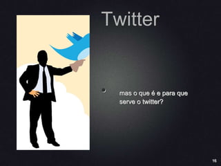 16
Twitter
• mas o que é e para que
serve o twitter?
 
