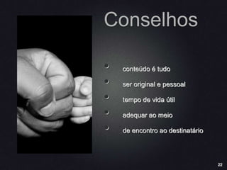 22
Conselhos
• conteúdo é tudo
• ser original e pessoal
• tempo de vida útil
• adequar ao meio
• de encontro ao destinatário
 