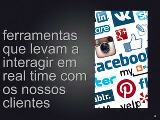 4
ferramentas
que levam a
interagir em
real time com
os nossos
clientes
 