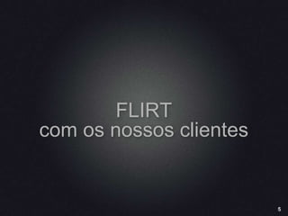 5
FLIRT
com os nossos clientes
 