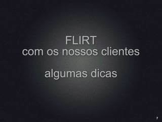 7
FLIRT
com os nossos clientes
algumas dicas
 
