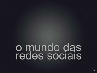 9
o mundo das
redes sociais
 