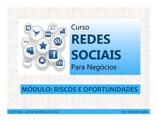Curso
                                 REDES
                                 SOCIAIS
                                 Para Negócios


       MÓDULO: RISCOS E OPORTUNIDADES


CURITIBA – 24 DE MARÇO DE 2012                   Por ADEMIR LARA
 