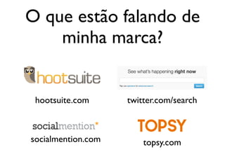 O que estão falando de
minha marca?
topsy.comsocialmention.com
hootsuite.com twitter.com/search
 