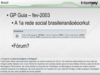 Brasil

• GP Guia – fev-2003
• A 1a rede social brasileiranãoéoorkut

•Fórum?

 